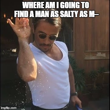 Saltmates/Relationship Goals | WHERE AM I GOING TO FIND A MAN AS SALTY AS M– | image tagged in salt bae,salty,relationship goals,chef,salt,love | made w/ Imgflip meme maker