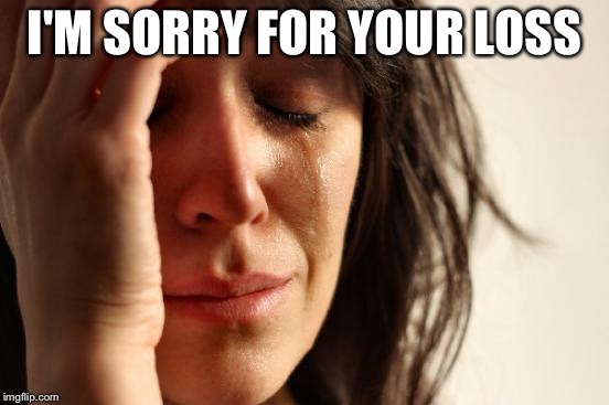 First World Problems Meme | I'M SORRY FOR YOUR LOSS | image tagged in memes,first world problems | made w/ Imgflip meme maker