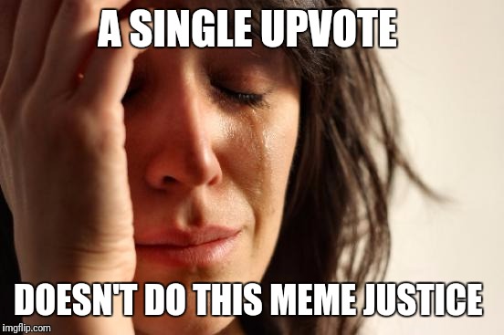First World Problems Meme | A SINGLE UPVOTE DOESN'T DO THIS MEME JUSTICE | image tagged in memes,first world problems | made w/ Imgflip meme maker