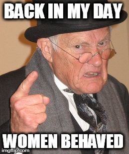 Back In My Day | BACK IN MY DAY; WOMEN BEHAVED | image tagged in memes,back in my day | made w/ Imgflip meme maker