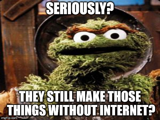 SERIOUSLY? THEY STILL MAKE THOSE THINGS WITHOUT INTERNET? | made w/ Imgflip meme maker