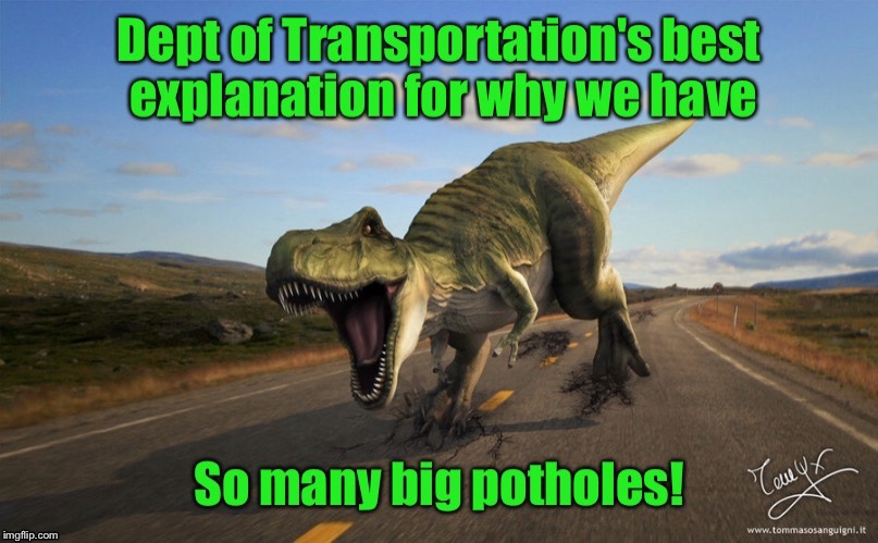 . | image tagged in memes,dept of transportation,potholes,t-rex,excuse for bad roads,diviantart | made w/ Imgflip meme maker