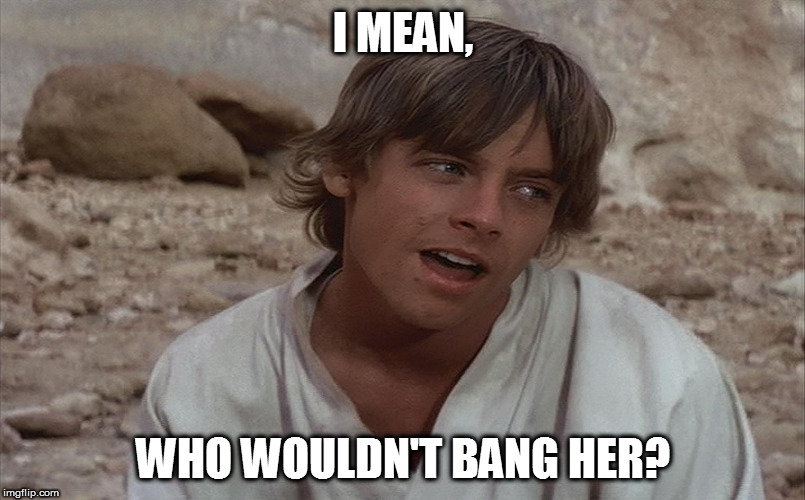 Luke isn't sure about Ben... | I MEAN, WHO WOULDN'T BANG HER? | image tagged in luke isn't sure about ben | made w/ Imgflip meme maker