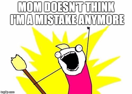 X All The Y Meme | MOM DOESN'T THINK I'M A MISTAKE ANYMORE | image tagged in memes,x all the y | made w/ Imgflip meme maker
