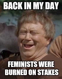 A long time ago | BACK IN MY DAY; FEMINISTS WERE BURNED ON STAKES | image tagged in memes,back in my day,feminism | made w/ Imgflip meme maker