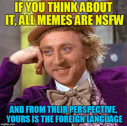 Creepy Condescending Wonka Meme | IF YOU THINK ABOUT IT, ALL MEMES ARE NSFW AND FROM THEIR PERSPECTIVE, YOURS IS THE FOREIGN LANGUAGE | image tagged in memes,creepy condescending wonka | made w/ Imgflip meme maker
