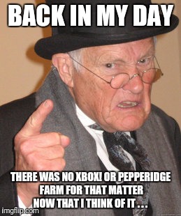 Back In My Day Meme | BACK IN MY DAY THERE WAS NO XBOX! OR PEPPERIDGE FARM FOR THAT MATTER NOW THAT I THINK OF IT . . . | image tagged in memes,back in my day | made w/ Imgflip meme maker