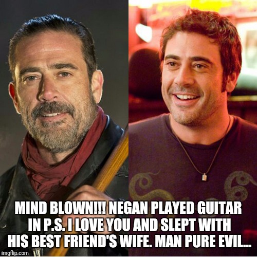 MIND BLOWN!!! NEGAN PLAYED GUITAR IN P.S. I LOVE YOU AND SLEPT WITH HIS BEST FRIEND'S WIFE. MAN PURE EVIL... | image tagged in negan | made w/ Imgflip meme maker