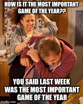battered husband | HOW IS IT THE MOST IMPORTANT GAME OF THE YEAR?? YOU SAID LAST WEEK WAS THE MOST IMPORTANT GAME OF THE YEAR | image tagged in battered husband | made w/ Imgflip meme maker