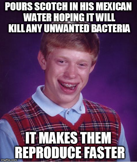 Bad Luck Brian Meme | POURS SCOTCH IN HIS MEXICAN WATER HOPING IT WILL KILL ANY UNWANTED BACTERIA IT MAKES THEM REPRODUCE FASTER | image tagged in memes,bad luck brian | made w/ Imgflip meme maker