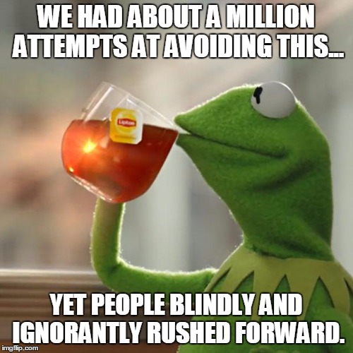 But That's None Of My Business Meme | WE HAD ABOUT A MILLION ATTEMPTS AT AVOIDING THIS... YET PEOPLE BLINDLY AND IGNORANTLY RUSHED FORWARD. | image tagged in memes,but thats none of my business,kermit the frog | made w/ Imgflip meme maker