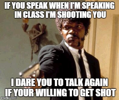Pulp Fiction in class
 | IF YOU SPEAK WHEN I'M SPEAKING IN CLASS I'M SHOOTING YOU; I DARE YOU TO TALK AGAIN IF YOUR WILLING TO GET SHOT | image tagged in memes,say that again i dare you | made w/ Imgflip meme maker