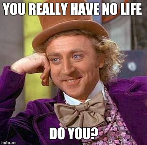 Creepy Condescending Wonka Meme | YOU REALLY HAVE NO LIFE DO YOU? | image tagged in memes,creepy condescending wonka | made w/ Imgflip meme maker
