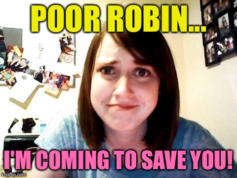 Overly Attached Girlfriend touched | POOR ROBIN... I'M COMING TO SAVE YOU! | image tagged in overly attached girlfriend touched | made w/ Imgflip meme maker