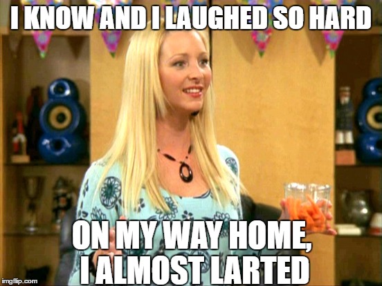 I KNOW AND I LAUGHED SO HARD ON MY WAY HOME, I ALMOST LARTED | made w/ Imgflip meme maker