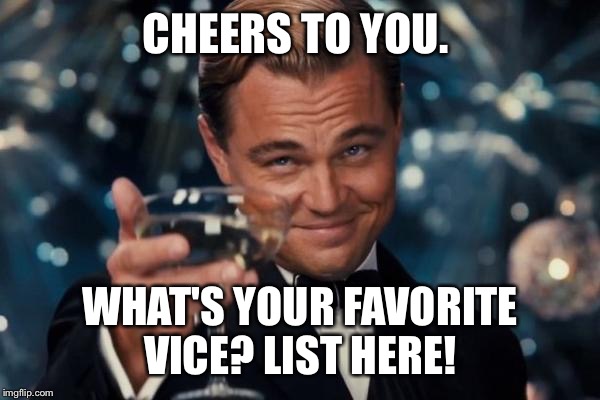 Leonardo Dicaprio Cheers Meme | CHEERS TO YOU. WHAT'S YOUR FAVORITE VICE? LIST HERE! | image tagged in memes,leonardo dicaprio cheers | made w/ Imgflip meme maker