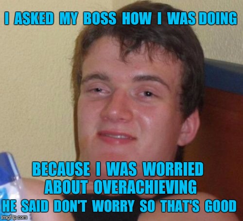 10 Guy | I  ASKED  MY  BOSS  HOW  I  WAS DOING; BECAUSE  I  WAS  WORRIED  ABOUT  OVERACHIEVING; HE  SAID  DON'T  WORRY  SO  THAT'S  GOOD | image tagged in memes,10 guy,achievement,boss,work | made w/ Imgflip meme maker