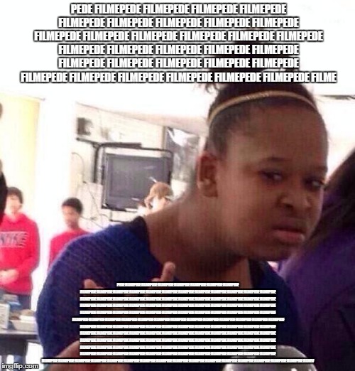 Black Girl Wat Meme | PEDE FILMEPEDE FILMEPEDE FILMEPEDE FILMEPEDE FILMEPEDE FILMEPEDE FILMEPEDE FILMEPEDE FILMEPEDE FILMEPEDE FILMEPEDE FILMEPEDE FILMEPEDE FILME | image tagged in memes,black girl wat | made w/ Imgflip meme maker