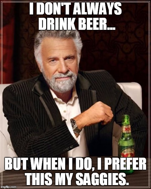 The Most Interesting Man In The World | I DON'T ALWAYS DRINK BEER... BUT WHEN I DO, I PREFER THIS MY SAGGIES. | image tagged in memes,the most interesting man in the world | made w/ Imgflip meme maker