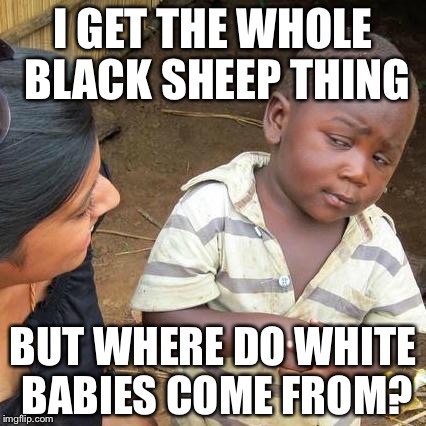 Third World Skeptical Kid | I GET THE WHOLE BLACK SHEEP THING; BUT WHERE DO WHITE BABIES COME FROM? | image tagged in memes,third world skeptical kid | made w/ Imgflip meme maker
