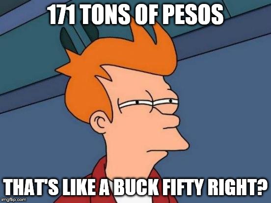 Futurama Fry Meme | 171 TONS OF PESOS THAT'S LIKE A BUCK FIFTY RIGHT? | image tagged in memes,futurama fry | made w/ Imgflip meme maker