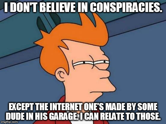 Futurama Fry | I DON'T BELIEVE IN CONSPIRACIES. EXCEPT THE INTERNET ONE'S MADE BY SOME DUDE IN HIS GARAGE. I CAN RELATE TO THOSE. | image tagged in memes,futurama fry | made w/ Imgflip meme maker