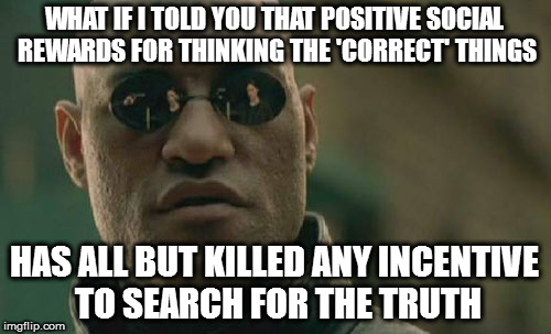 Matrix Morpheus | WHAT IF I TOLD YOU THAT POSITIVE SOCIAL REWARDS FOR THINKING THE 'CORRECT' THINGS; HAS ALL BUT KILLED ANY INCENTIVE TO SEARCH FOR THE TRUTH | image tagged in memes,matrix morpheus | made w/ Imgflip meme maker