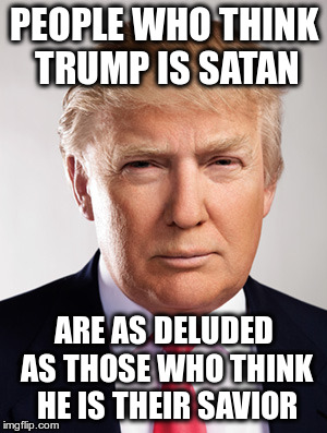 Oh Relax | PEOPLE WHO THINK TRUMP IS SATAN; ARE AS DELUDED AS THOSE WHO THINK HE IS THEIR SAVIOR | image tagged in donald trump | made w/ Imgflip meme maker