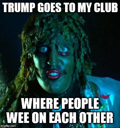 Old Gregg | TRUMP GOES TO MY CLUB; WHERE PEOPLE WEE ON EACH OTHER | image tagged in old gregg | made w/ Imgflip meme maker