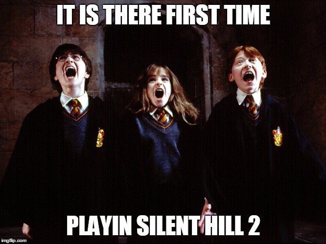 it is there first time | IT IS THERE FIRST TIME; PLAYIN SILENT HILL 2 | image tagged in it is there first time | made w/ Imgflip meme maker