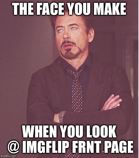 Face You Make Robert Downey Jr | THE FACE YOU MAKE; WHEN YOU LOOK @ IMGFLIP FRNT PAGE | image tagged in memes,face you make robert downey jr | made w/ Imgflip meme maker