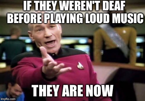 Picard Wtf Meme | IF THEY WEREN'T DEAF BEFORE PLAYING LOUD MUSIC THEY ARE NOW | image tagged in memes,picard wtf | made w/ Imgflip meme maker