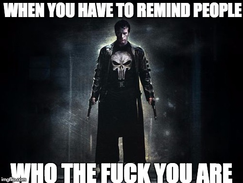 TF You Are Punisher | WHEN YOU HAVE TO REMIND PEOPLE; WHO THE FUCK YOU ARE | image tagged in punisher,remind people,who the fuck you are,ass kicking,marvel | made w/ Imgflip meme maker