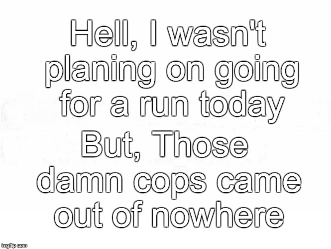 Went for a Run | Hell, I wasn't planing on going for a run today; But, Those damn cops came out of nowhere | image tagged in running,cops,came out of nowhere,bad luck | made w/ Imgflip meme maker