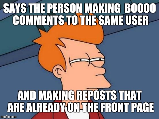 Futurama Fry Meme | SAYS THE PERSON MAKING  BOOOO COMMENTS TO THE SAME USER AND MAKING REPOSTS THAT ARE ALREADY ON THE FRONT PAGE | image tagged in memes,futurama fry | made w/ Imgflip meme maker
