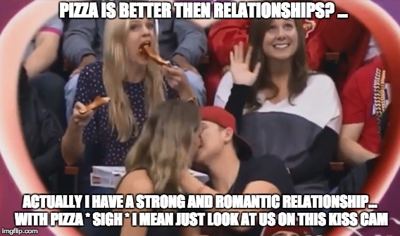 kiss cam pizza | PIZZA IS BETTER THEN RELATIONSHIPS? ... ACTUALLY I HAVE A STRONG AND ROMANTIC RELATIONSHIP... WITH PIZZA * SIGH * I MEAN JUST LOOK AT US ON THIS KISS CAM | image tagged in hockey,true love,pizza,romantic kiss,relationship goals | made w/ Imgflip meme maker