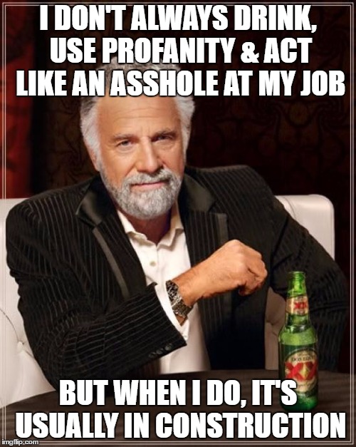 The Most Interesting Man In The World | I DON'T ALWAYS DRINK, USE PROFANITY & ACT LIKE AN ASSHOLE AT MY JOB; BUT WHEN I DO, IT'S USUALLY IN CONSTRUCTION | image tagged in memes,the most interesting man in the world | made w/ Imgflip meme maker