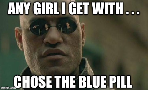 Matrix Morpheus | ANY GIRL I GET WITH . . . CHOSE THE BLUE PILL | image tagged in memes,matrix morpheus | made w/ Imgflip meme maker
