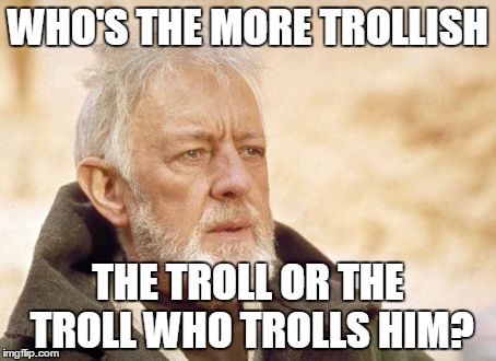 Obi Wan who's the more trollish | WHO'S THE MORE TROLLISH; THE TROLL OR THE TROLL WHO TROLLS HIM? | image tagged in memes,obi wan kenobi,troll | made w/ Imgflip meme maker