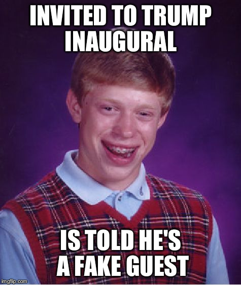Bad Luck Brian | INVITED TO TRUMP INAUGURAL; IS TOLD HE'S A FAKE GUEST | image tagged in memes,bad luck brian | made w/ Imgflip meme maker