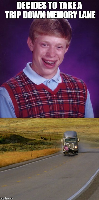 Sorry Brian | DECIDES TO TAKE A TRIP DOWN MEMORY LANE | image tagged in bad luck brian,meme,funny,truck | made w/ Imgflip meme maker