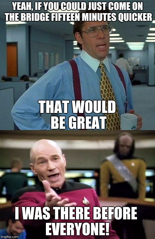 Officespace... Travel | YEAH, IF YOU COULD JUST COME ON THE BRIDGE FIFTEEN MINUTES QUICKER; THAT WOULD BE GREAT; I WAS THERE BEFORE EVERYONE! | image tagged in officespace,star trek,memes,picard,bill lumbherg | made w/ Imgflip meme maker
