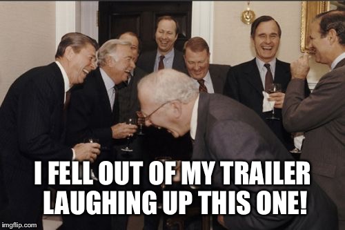 Laughing Men In Suits Meme | I FELL OUT OF MY TRAILER LAUGHING UP THIS ONE! | image tagged in memes,laughing men in suits | made w/ Imgflip meme maker