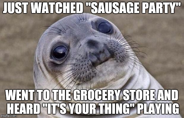 Awkward Moment Sealion Meme | JUST WATCHED "SAUSAGE PARTY"; WENT TO THE GROCERY STORE AND HEARD "IT'S YOUR THING" PLAYING | image tagged in memes,awkward moment sealion,sausage party | made w/ Imgflip meme maker
