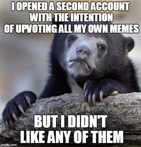 Confession Bear | I OPENED A SECOND ACCOUNT WITH THE INTENTION OF UPVOTING ALL MY OWN MEMES; BUT I DIDN'T LIKE ANY OF THEM | image tagged in memes,confession bear | made w/ Imgflip meme maker