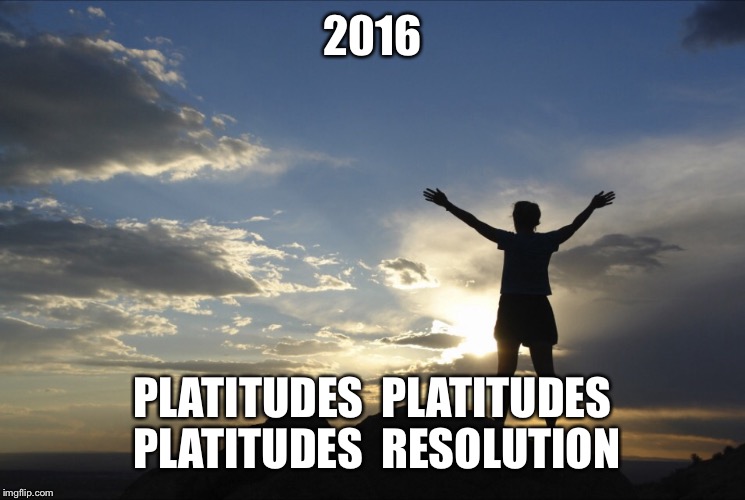 Inspirational  | 2016; PLATITUDES 
PLATITUDES 
PLATITUDES 
RESOLUTION | image tagged in inspirational | made w/ Imgflip meme maker