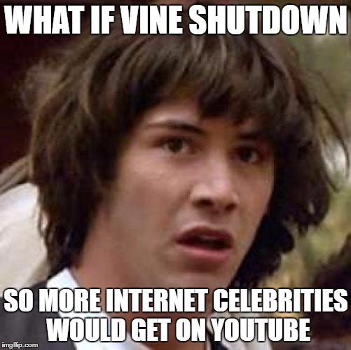 Conspiracy Keanu Meme | WHAT IF VINE SHUTDOWN; SO MORE INTERNET CELEBRITIES WOULD GET ON YOUTUBE | image tagged in memes,conspiracy keanu | made w/ Imgflip meme maker