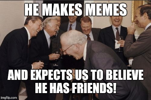 Laughing Men In Suits Meme | HE MAKES MEMES AND EXPECTS US TO BELIEVE HE HAS FRIENDS! | image tagged in memes,laughing men in suits | made w/ Imgflip meme maker
