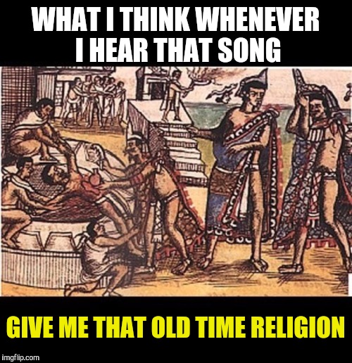 Some churches think its hard to get offerings nowadays. | WHAT I THINK WHENEVER I HEAR THAT SONG; GIVE ME THAT OLD TIME RELIGION | image tagged in religion,aztec,human sacrifice | made w/ Imgflip meme maker