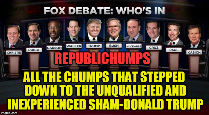 republichumps | REPUBLICHUMPS; ALL THE CHUMPS THAT STEPPED DOWN TO THE UNQUALIFIED AND INEXPERIENCED SHAM-DONALD TRUMP | image tagged in fucktrump,dumptrump,chump,chump trump,clown car republicans,fools | made w/ Imgflip meme maker